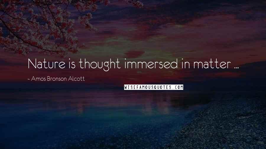 Amos Bronson Alcott Quotes: Nature is thought immersed in matter ...