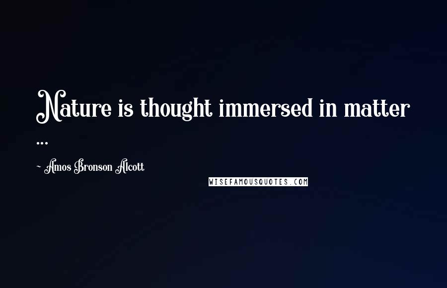 Amos Bronson Alcott Quotes: Nature is thought immersed in matter ...