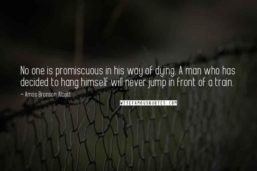 Amos Bronson Alcott Quotes: No one is promiscuous in his way of dying. A man who has decided to hang himself will never jump in front of a train.