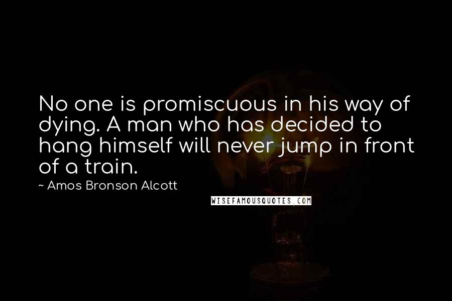 Amos Bronson Alcott Quotes: No one is promiscuous in his way of dying. A man who has decided to hang himself will never jump in front of a train.