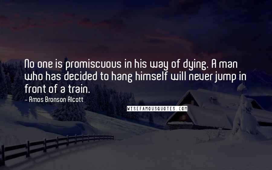 Amos Bronson Alcott Quotes: No one is promiscuous in his way of dying. A man who has decided to hang himself will never jump in front of a train.