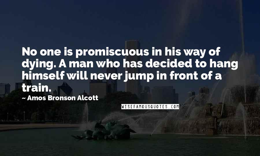 Amos Bronson Alcott Quotes: No one is promiscuous in his way of dying. A man who has decided to hang himself will never jump in front of a train.