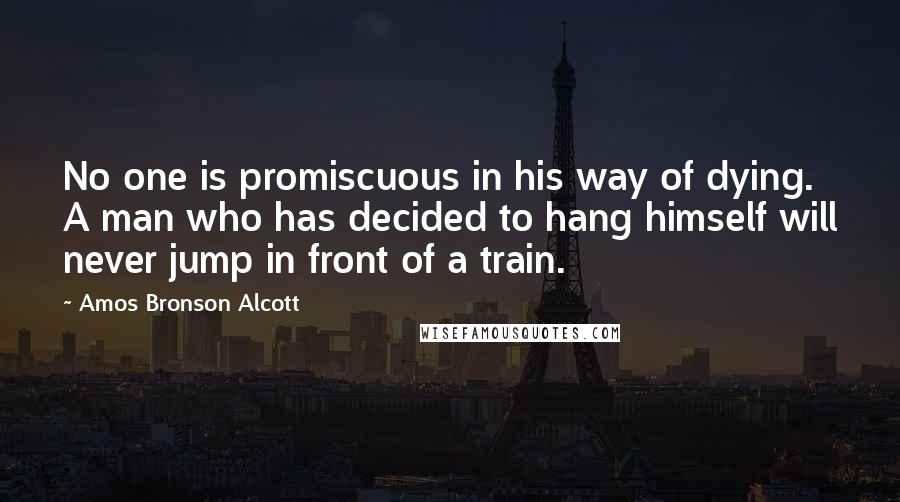 Amos Bronson Alcott Quotes: No one is promiscuous in his way of dying. A man who has decided to hang himself will never jump in front of a train.