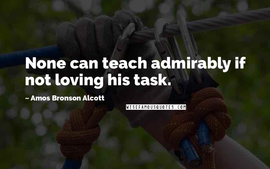 Amos Bronson Alcott Quotes: None can teach admirably if not loving his task.