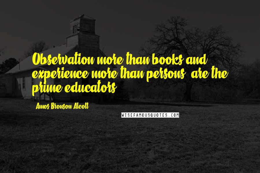 Amos Bronson Alcott Quotes: Observation more than books and experience more than persons, are the prime educators.