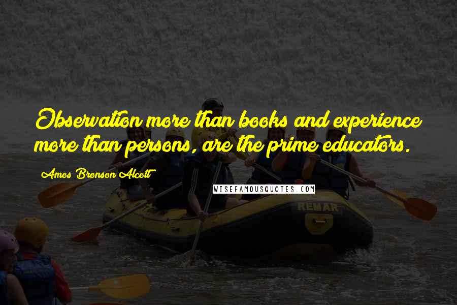 Amos Bronson Alcott Quotes: Observation more than books and experience more than persons, are the prime educators.