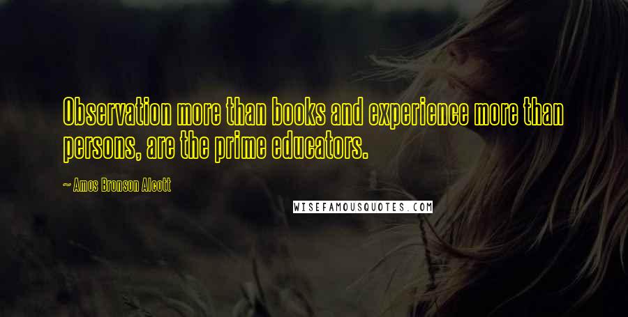 Amos Bronson Alcott Quotes: Observation more than books and experience more than persons, are the prime educators.