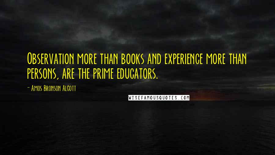 Amos Bronson Alcott Quotes: Observation more than books and experience more than persons, are the prime educators.