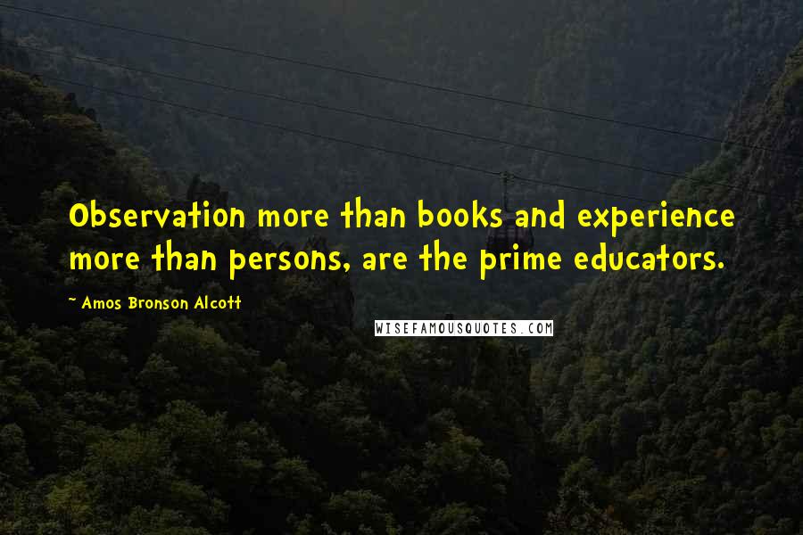 Amos Bronson Alcott Quotes: Observation more than books and experience more than persons, are the prime educators.