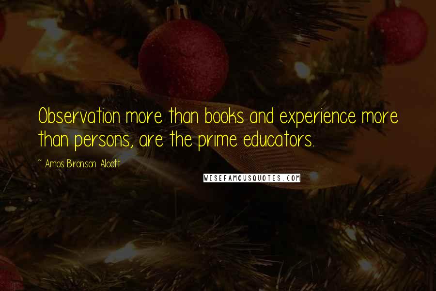 Amos Bronson Alcott Quotes: Observation more than books and experience more than persons, are the prime educators.