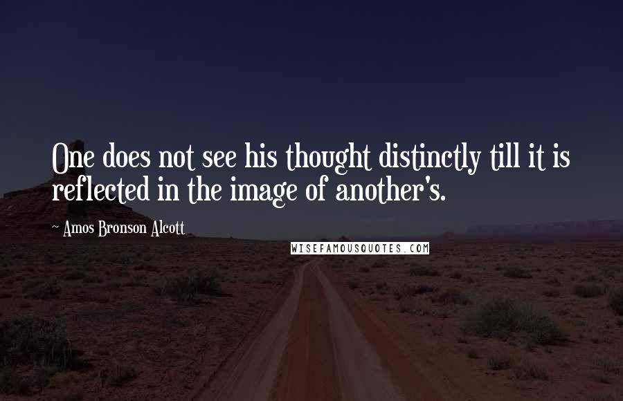 Amos Bronson Alcott Quotes: One does not see his thought distinctly till it is reflected in the image of another's.