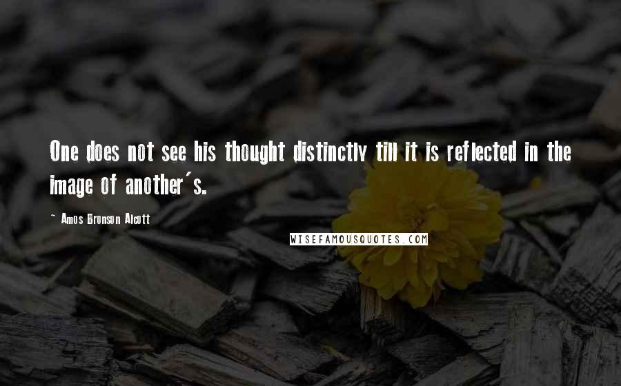 Amos Bronson Alcott Quotes: One does not see his thought distinctly till it is reflected in the image of another's.