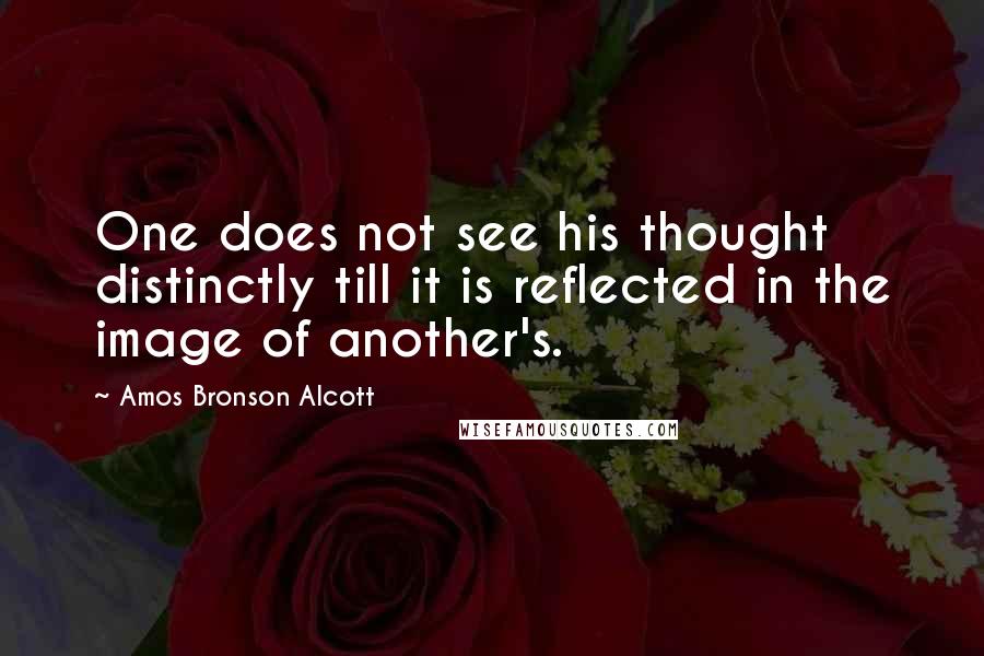 Amos Bronson Alcott Quotes: One does not see his thought distinctly till it is reflected in the image of another's.