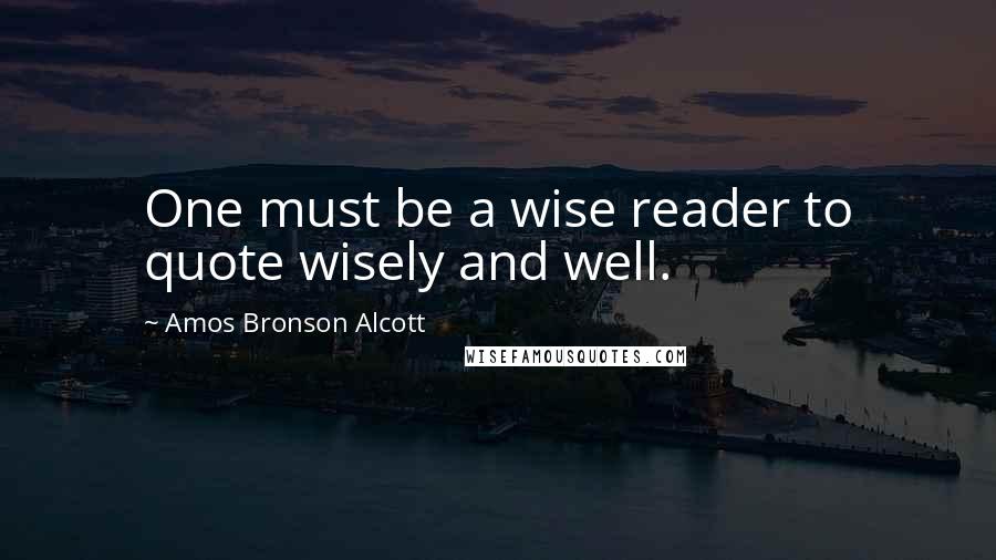 Amos Bronson Alcott Quotes: One must be a wise reader to quote wisely and well.