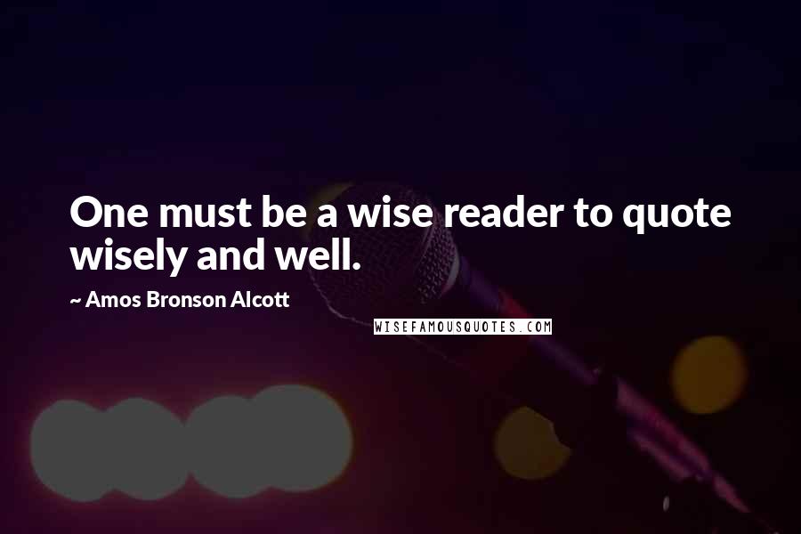 Amos Bronson Alcott Quotes: One must be a wise reader to quote wisely and well.