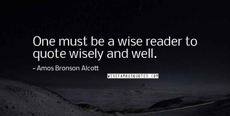 Amos Bronson Alcott Quotes: One must be a wise reader to quote wisely and well.
