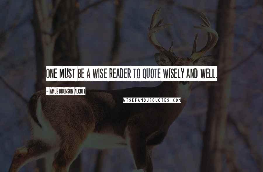 Amos Bronson Alcott Quotes: One must be a wise reader to quote wisely and well.