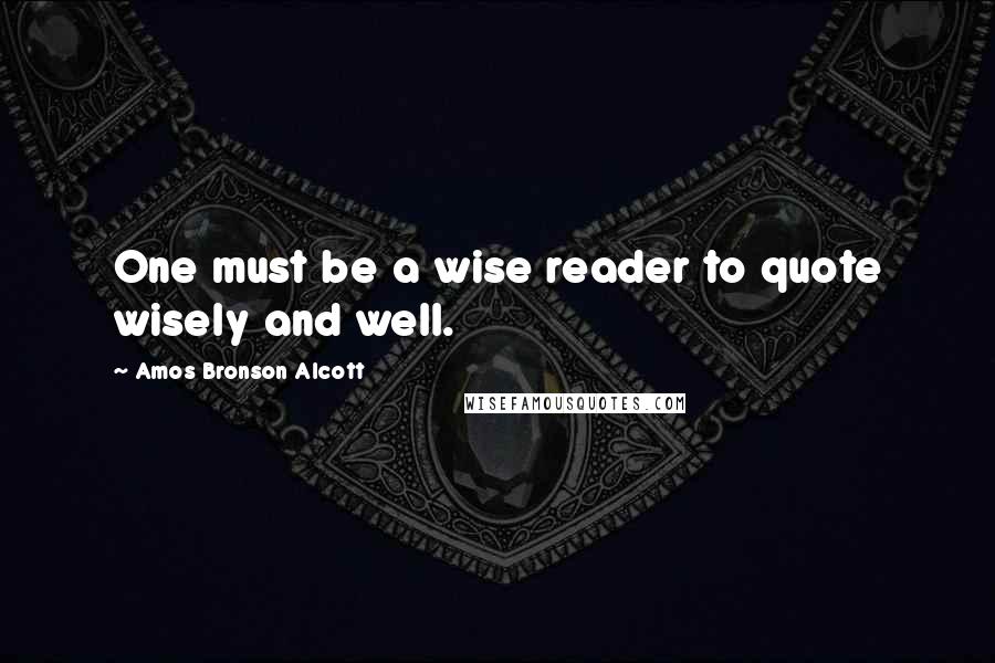 Amos Bronson Alcott Quotes: One must be a wise reader to quote wisely and well.