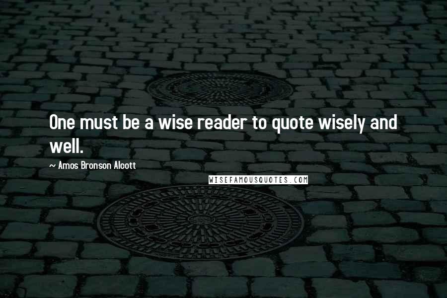 Amos Bronson Alcott Quotes: One must be a wise reader to quote wisely and well.