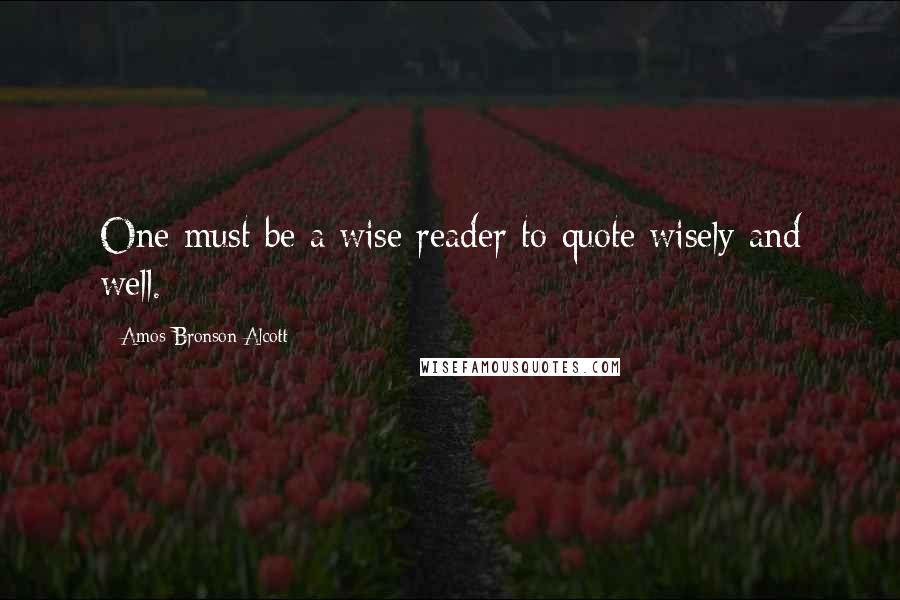 Amos Bronson Alcott Quotes: One must be a wise reader to quote wisely and well.