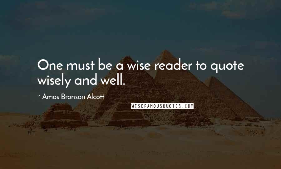 Amos Bronson Alcott Quotes: One must be a wise reader to quote wisely and well.