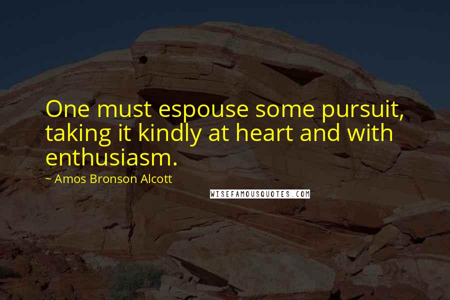 Amos Bronson Alcott Quotes: One must espouse some pursuit, taking it kindly at heart and with enthusiasm.