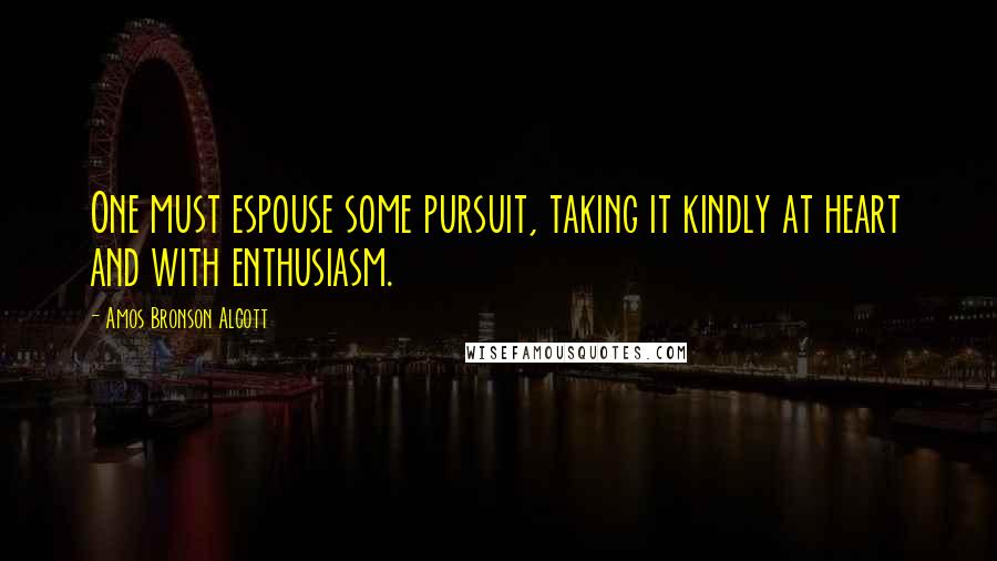 Amos Bronson Alcott Quotes: One must espouse some pursuit, taking it kindly at heart and with enthusiasm.