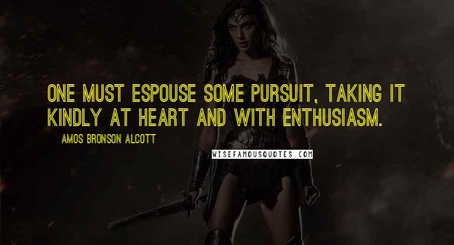 Amos Bronson Alcott Quotes: One must espouse some pursuit, taking it kindly at heart and with enthusiasm.