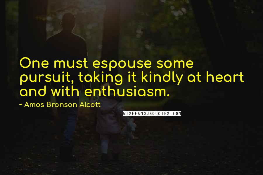 Amos Bronson Alcott Quotes: One must espouse some pursuit, taking it kindly at heart and with enthusiasm.