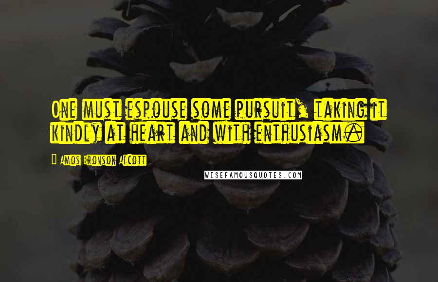 Amos Bronson Alcott Quotes: One must espouse some pursuit, taking it kindly at heart and with enthusiasm.
