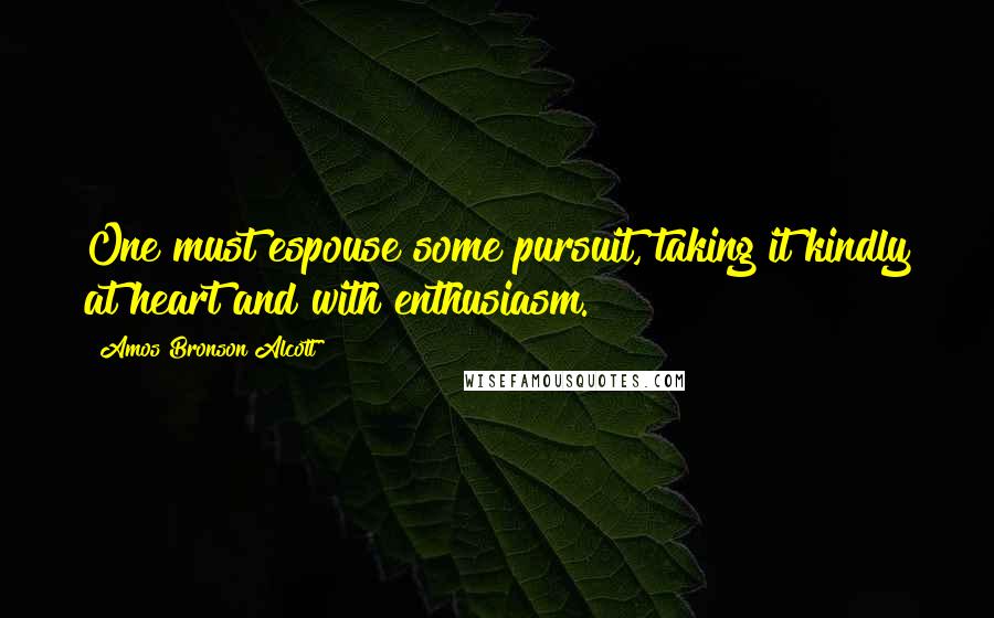 Amos Bronson Alcott Quotes: One must espouse some pursuit, taking it kindly at heart and with enthusiasm.