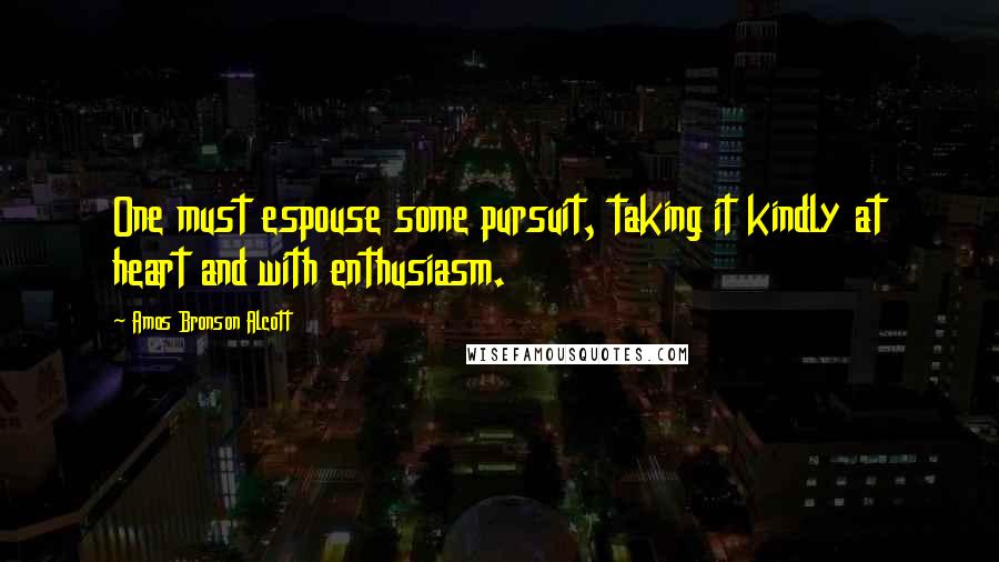 Amos Bronson Alcott Quotes: One must espouse some pursuit, taking it kindly at heart and with enthusiasm.