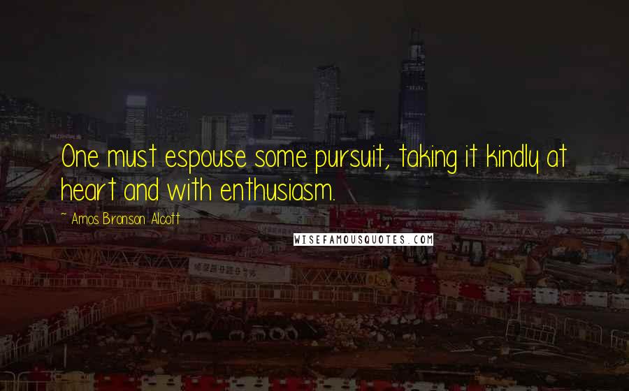 Amos Bronson Alcott Quotes: One must espouse some pursuit, taking it kindly at heart and with enthusiasm.