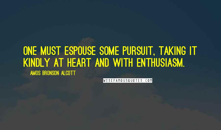 Amos Bronson Alcott Quotes: One must espouse some pursuit, taking it kindly at heart and with enthusiasm.