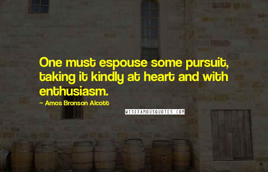 Amos Bronson Alcott Quotes: One must espouse some pursuit, taking it kindly at heart and with enthusiasm.