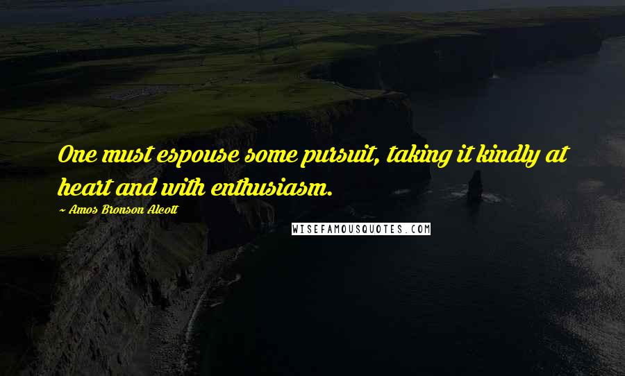 Amos Bronson Alcott Quotes: One must espouse some pursuit, taking it kindly at heart and with enthusiasm.