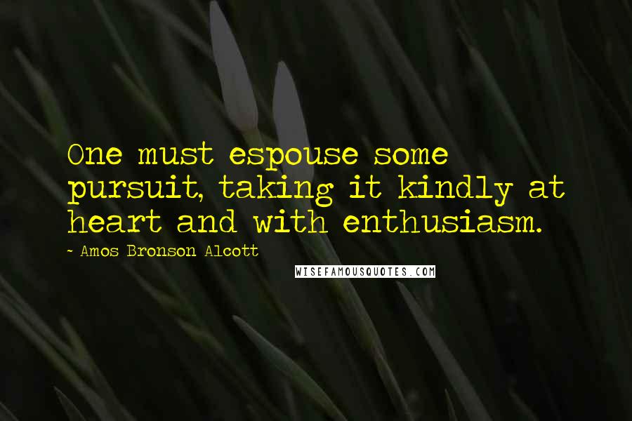 Amos Bronson Alcott Quotes: One must espouse some pursuit, taking it kindly at heart and with enthusiasm.
