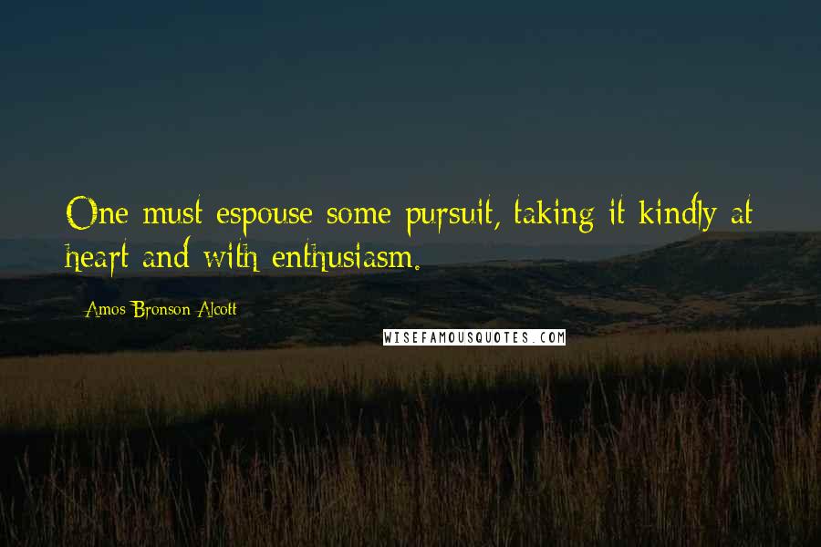 Amos Bronson Alcott Quotes: One must espouse some pursuit, taking it kindly at heart and with enthusiasm.