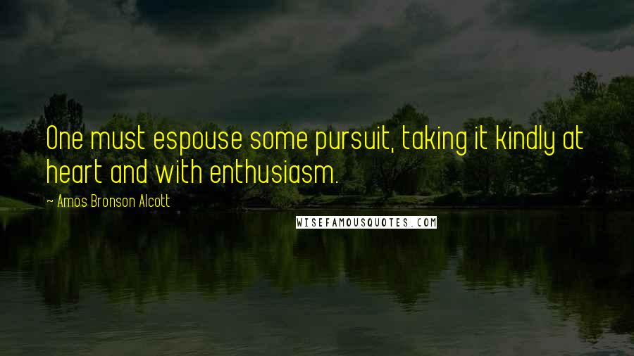 Amos Bronson Alcott Quotes: One must espouse some pursuit, taking it kindly at heart and with enthusiasm.