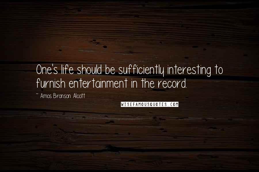 Amos Bronson Alcott Quotes: One's life should be sufficiently interesting to furnish entertainment in the record.