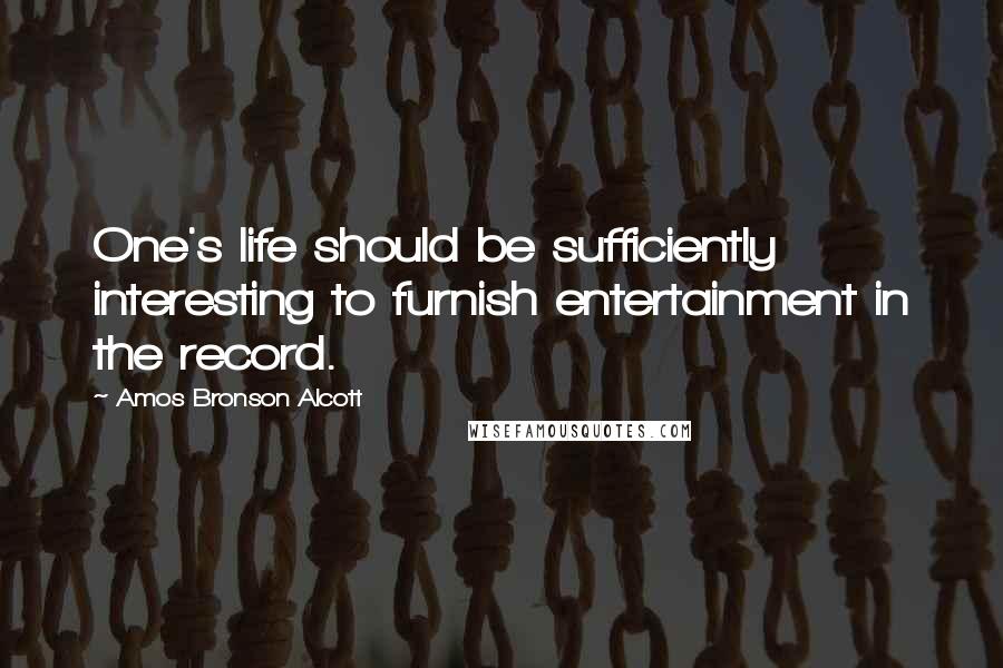 Amos Bronson Alcott Quotes: One's life should be sufficiently interesting to furnish entertainment in the record.