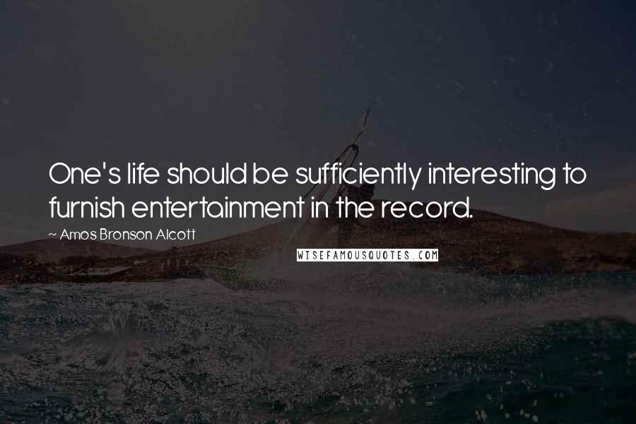 Amos Bronson Alcott Quotes: One's life should be sufficiently interesting to furnish entertainment in the record.