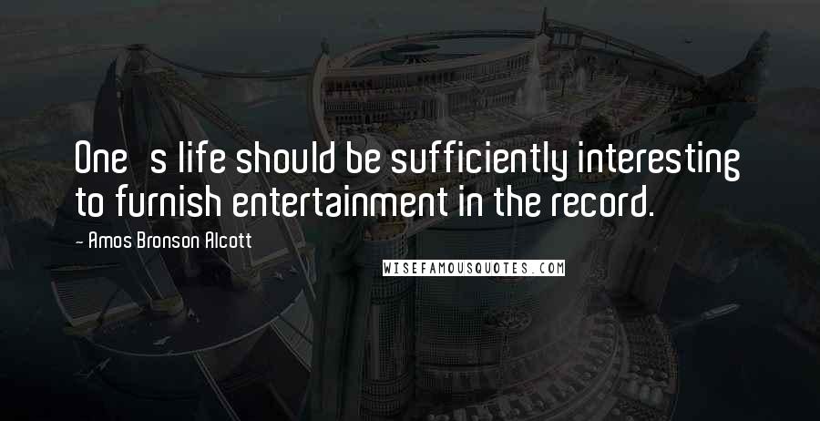 Amos Bronson Alcott Quotes: One's life should be sufficiently interesting to furnish entertainment in the record.
