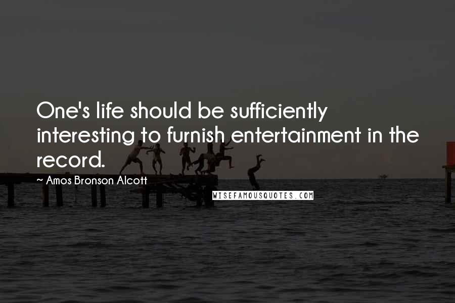 Amos Bronson Alcott Quotes: One's life should be sufficiently interesting to furnish entertainment in the record.