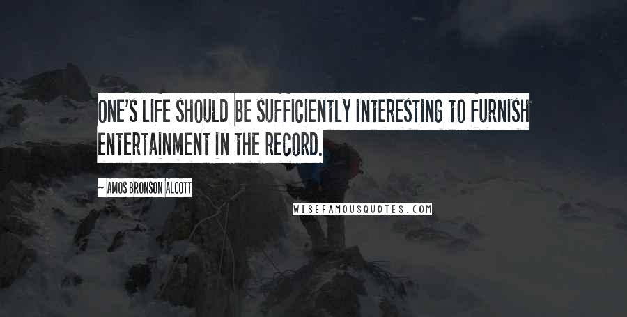 Amos Bronson Alcott Quotes: One's life should be sufficiently interesting to furnish entertainment in the record.
