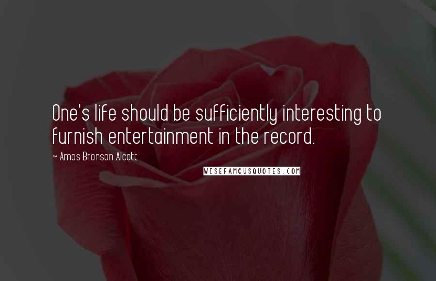 Amos Bronson Alcott Quotes: One's life should be sufficiently interesting to furnish entertainment in the record.