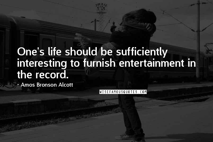 Amos Bronson Alcott Quotes: One's life should be sufficiently interesting to furnish entertainment in the record.