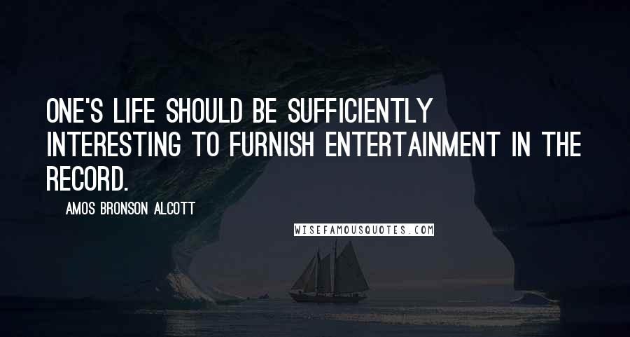 Amos Bronson Alcott Quotes: One's life should be sufficiently interesting to furnish entertainment in the record.