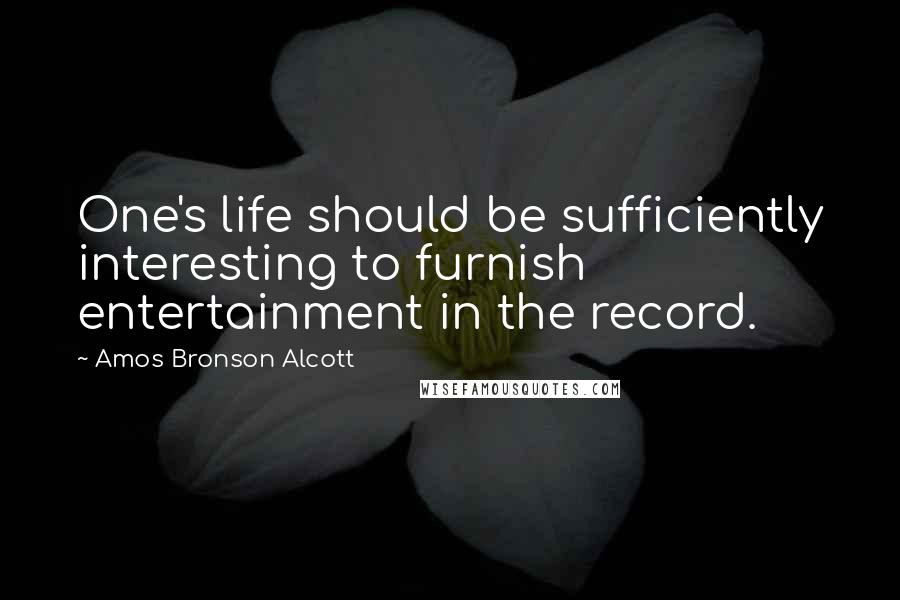 Amos Bronson Alcott Quotes: One's life should be sufficiently interesting to furnish entertainment in the record.