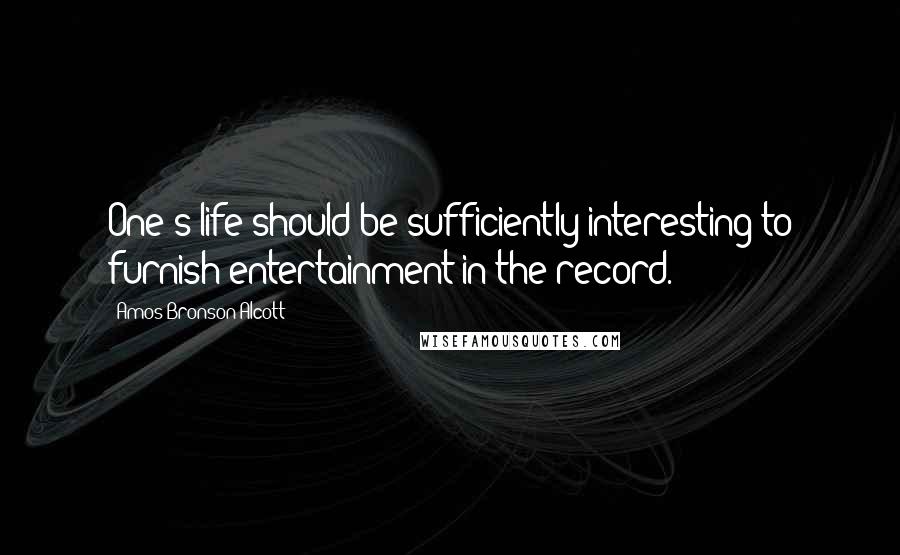 Amos Bronson Alcott Quotes: One's life should be sufficiently interesting to furnish entertainment in the record.